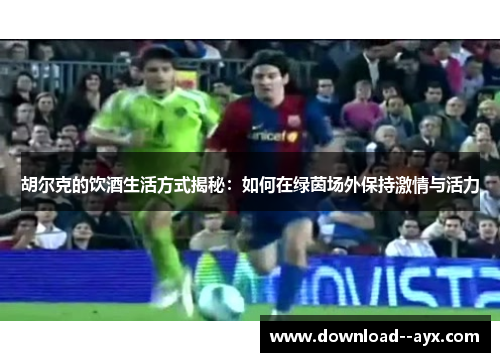 胡尔克的饮酒生活方式揭秘：如何在绿茵场外保持激情与活力