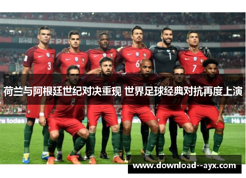 荷兰与阿根廷世纪对决重现 世界足球经典对抗再度上演