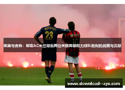 莱奥与吉鲁：解密AC米兰背后两位关键英雄助力球队胜利的战略与贡献