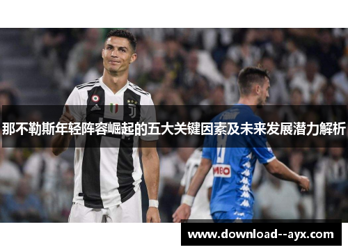 那不勒斯年轻阵容崛起的五大关键因素及未来发展潜力解析 那不勒斯年轻阵容崛起的五大关键因素及未来发展潜力解析