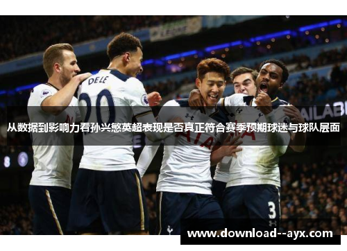 从数据到影响力看孙兴慜英超表现是否真正符合赛季预期球迷与球队层面