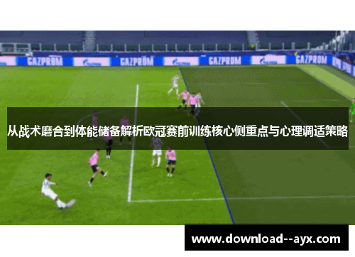 从战术磨合到体能储备解析欧冠赛前训练核心侧重点与心理调适策略