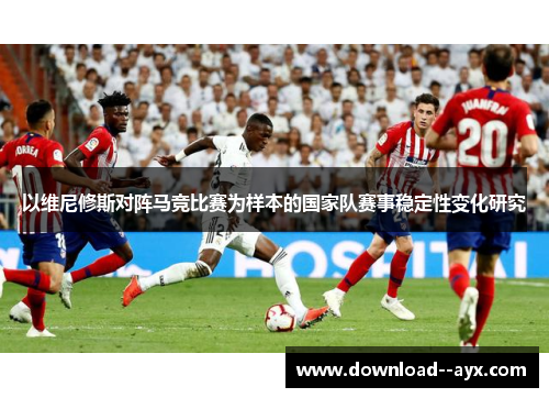 以维尼修斯对阵马竞比赛为样本的国家队赛事稳定性变化研究 以维尼修斯对阵马竞比赛为样本的国家队赛事稳定性变化研究