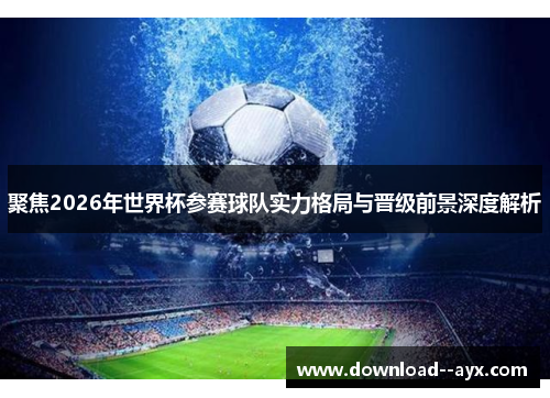 聚焦2026年世界杯参赛球队实力格局与晋级前景深度解析 聚焦2026年世界杯参赛球队实力格局与晋级前景深度解析