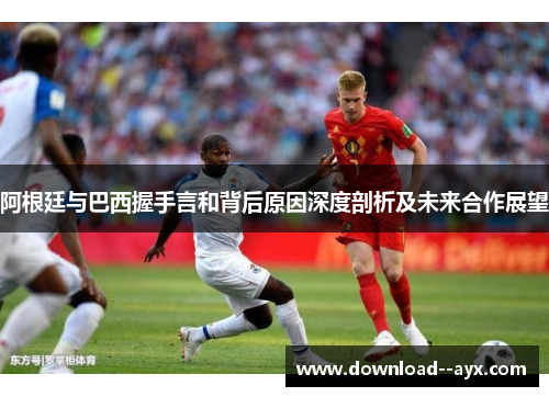 阿根廷与巴西握手言和背后原因深度剖析及未来合作展望 阿根廷与巴西握手言和背后原因深度剖析及未来合作展望