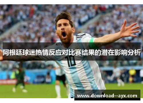 阿根廷球迷热情反应对比赛结果的潜在影响分析 阿根廷球迷热情反应对比赛结果的潜在影响分析