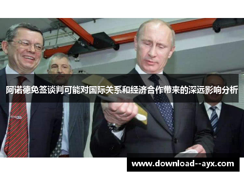 阿诺德免签谈判可能对国际关系和经济合作带来的深远影响分析 阿诺德免签谈判可能对国际关系和经济合作带来的深远影响分析