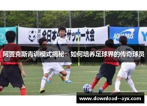 阿贾克斯青训模式揭秘:如何培养足球界的传奇球员 阿贾克斯青训模式揭秘:如何培养足球界的传奇球员