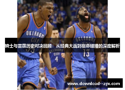 骑士与雷霆历史对决回顾:从经典大战到宿命碰撞的深度解析 骑士与雷霆历史对决回顾:从经典大战到宿命碰撞的深度解析