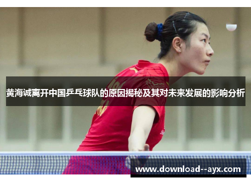黄海诚离开中国乒乓球队的原因揭秘及其对未来发展的影响分析 黄海诚离开中国乒乓球队的原因揭秘及其对未来发展的影响分析