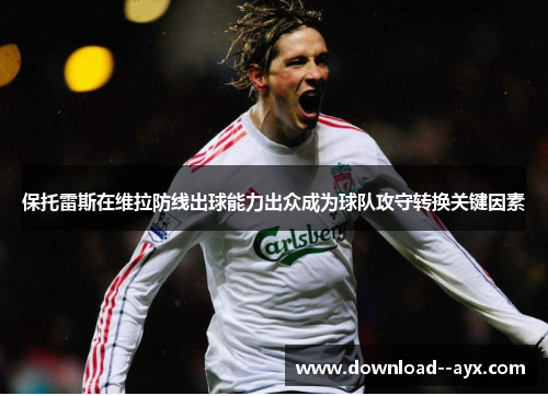 保托雷斯在维拉防线出球能力出众成为球队攻守转换关键因素 保托雷斯在维拉防线出球能力出众成为球队攻守转换关键因素