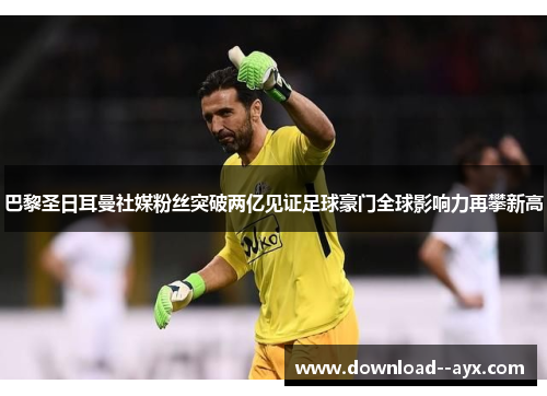 巴黎圣日耳曼社媒粉丝突破两亿见证足球豪门全球影响力再攀新高 巴黎圣日耳曼社媒粉丝突破两亿见证足球豪门全球影响力再攀新高