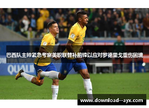 巴西队主帅紧急考察美职联替补前锋以应对罗德里戈重伤困境 巴西队主帅紧急考察美职联替补前锋以应对罗德里戈重伤困境