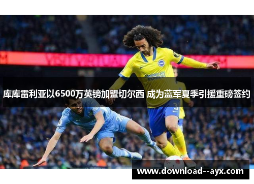 库库雷利亚以6500万英镑加盟切尔西 成为蓝军夏季引援重磅签约 库库雷利亚以6500万英镑加盟切尔西 成为蓝军夏季引援重磅签约