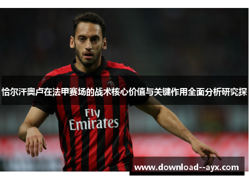 恰尔汗奥卢在法甲赛场的战术核心价值与关键作用全面分析研究探 恰尔汗奥卢在法甲赛场的战术核心价值与关键作用全面分析研究探