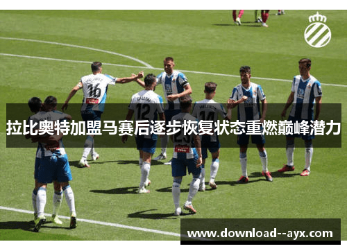 拉比奥特加盟马赛后逐步恢复状态重燃巅峰潜力