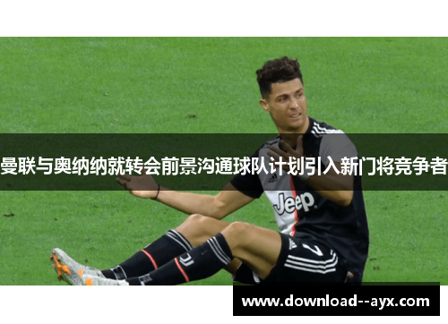 曼联与奥纳纳就转会前景沟通球队计划引入新门将竞争者 曼联与奥纳纳就转会前景沟通球队计划引入新门将竞争者