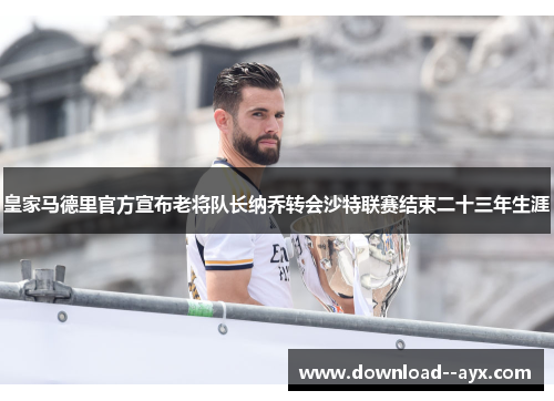 皇家马德里官方宣布老将队长纳乔转会沙特联赛结束二十三年生涯 皇家马德里官方宣布老将队长纳乔转会沙特联赛结束二十三年生涯