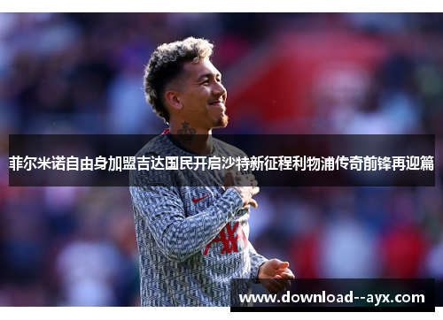 菲尔米诺自由身加盟吉达国民开启沙特新征程利物浦传奇前锋再迎篇