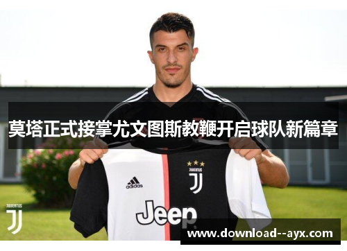 莫塔正式接掌尤文图斯教鞭开启球队新篇章 莫塔正式接掌尤文图斯教鞭开启球队新篇章