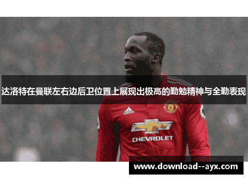 达洛特在曼联左右边后卫位置上展现出极高的勤勉精神与全勤表现 达洛特在曼联左右边后卫位置上展现出极高的勤勉精神与全勤表现