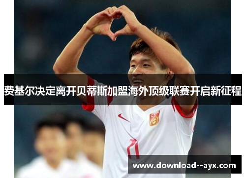 费基尔决定离开贝蒂斯加盟海外顶级联赛开启新征程 费基尔决定离开贝蒂斯加盟海外顶级联赛开启新征程