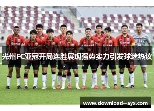 光州FC亚冠开局连胜展现强势实力引发球迷热议