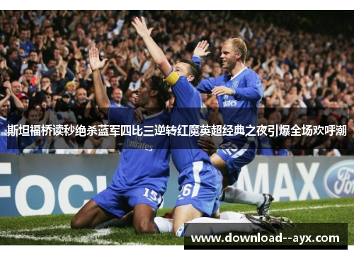 斯坦福桥读秒绝杀蓝军四比三逆转红魔英超经典之夜引爆全场欢呼潮