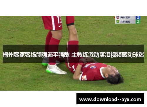 梅州客家客场顽强逼平强敌 主教练激动落泪视频感动球迷