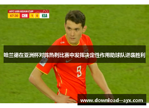 哈兰德在亚洲杯对阵热刺比赛中发挥决定性作用助球队逆袭胜利