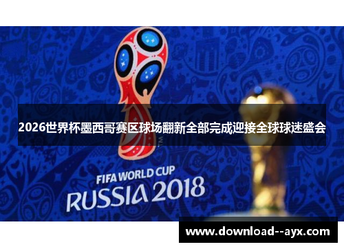 2026世界杯墨西哥赛区球场翻新全部完成迎接全球球迷盛会