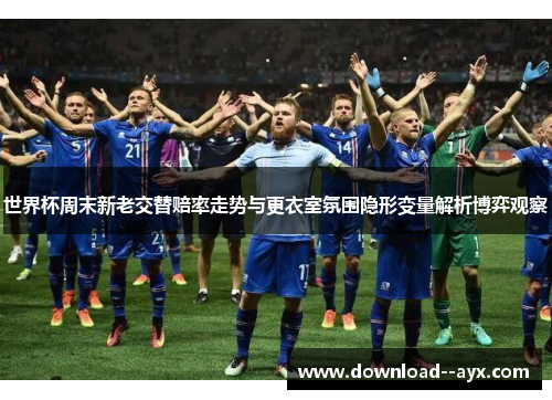 世界杯周末新老交替赔率走势与更衣室氛围隐形变量解析博弈观察 世界杯周末新老交替赔率走势与更衣室氛围隐形变量解析博弈观察