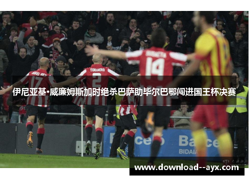 伊尼亚基·威廉姆斯加时绝杀巴萨助毕尔巴鄂闯进国王杯决赛 伊尼亚基·威廉姆斯加时绝杀巴萨助毕尔巴鄂闯进国王杯决赛