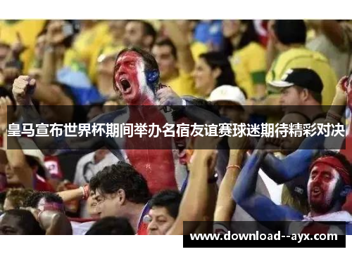 皇马宣布世界杯期间举办名宿友谊赛球迷期待精彩对决 皇马宣布世界杯期间举办名宿友谊赛球迷期待精彩对决