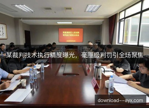 某裁判技术执行精度曝光，毫厘级判罚引全场聚焦