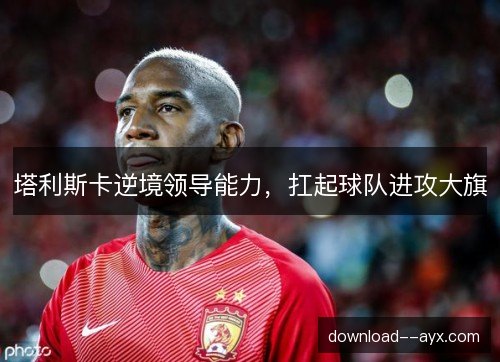 塔利斯卡逆境领导能力,扛起球队进攻大旗 塔利斯卡逆境领导能力,扛起球队进攻大旗