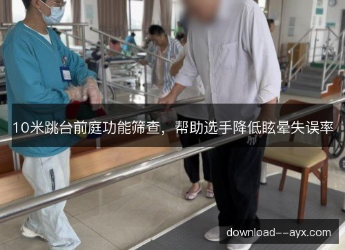 10米跳台前庭功能筛查，帮助选手降低眩晕失误率