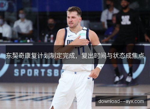 东契奇康复计划制定完成，复出时间与状态成焦点