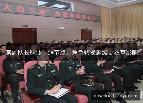 某副队长职业生涯节点,角色转换延续更衣室影响 某副队长职业生涯节点,角色转换延续更衣室影响